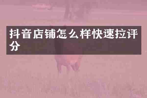 抖音店铺怎么样快速拉评分