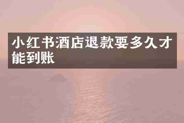 小红书酒店退款要多久才能到账