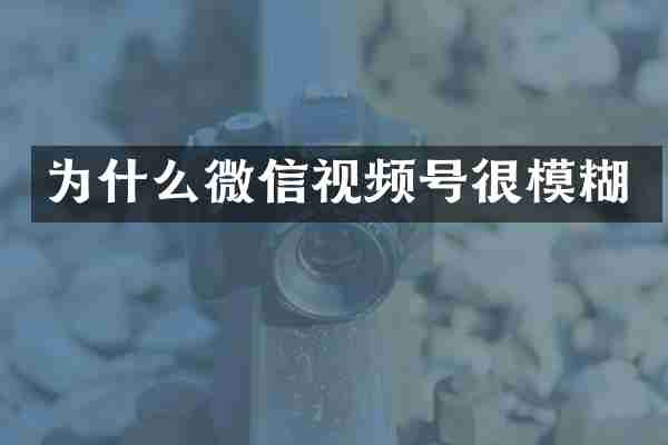 为什么微信视频号很模糊