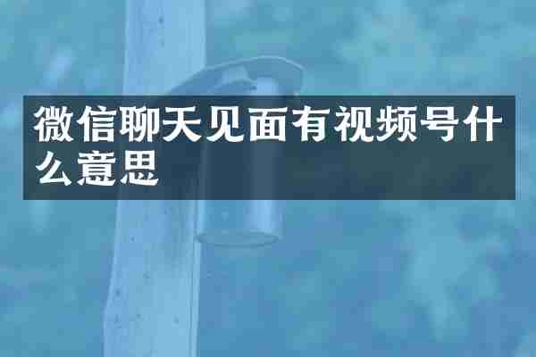 微信聊天见面有视频号什么意思
