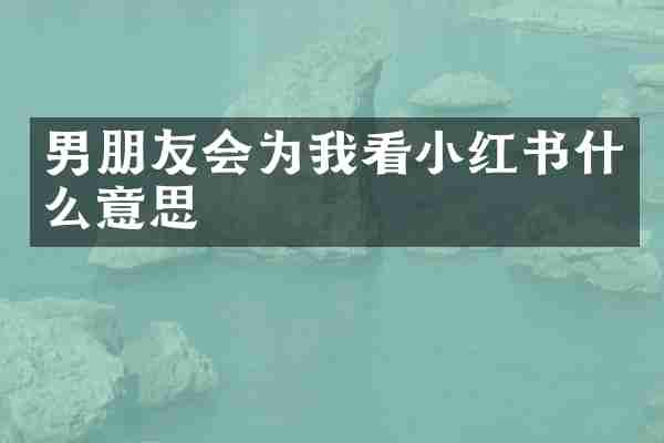 男朋友会为我看小红书什么意思