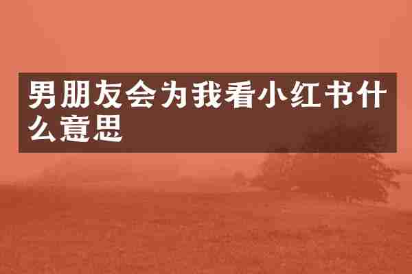 男朋友会为我看小红书什么意思