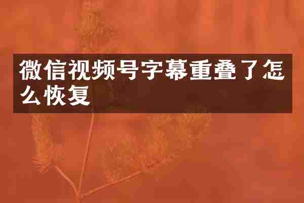 微信视频号字幕重叠了怎么恢复
