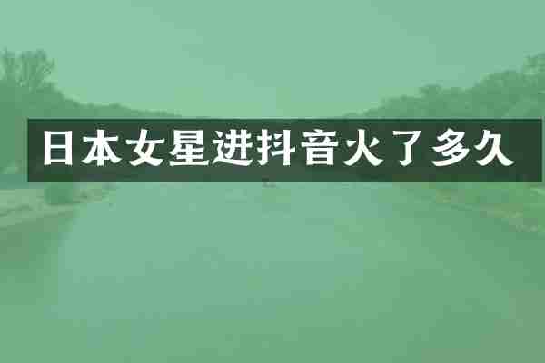 日本女星进抖音火了多久