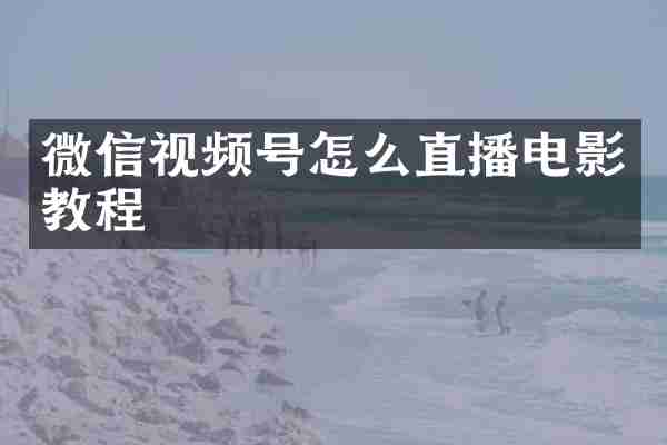 微信视频号怎么直播电影教程
