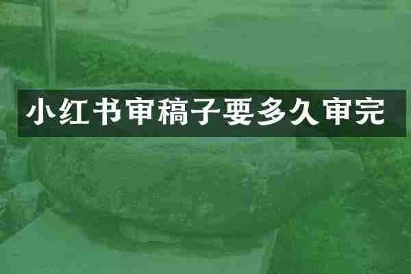 小红书审稿子要多久审完