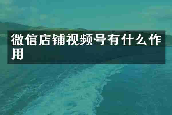 微信店铺视频号有什么作用