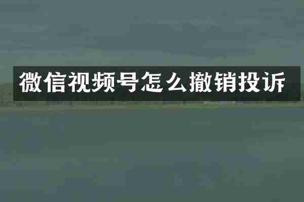 微信视频号怎么撤销投诉