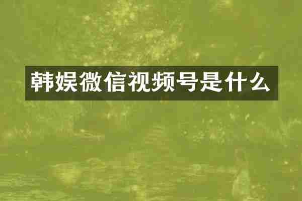 韩娱微信视频号是什么