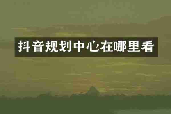 抖音规划中心在哪里看