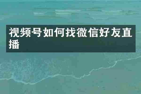 视频号如何找微信好友直播