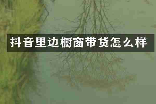 抖音里边橱窗带货怎么样