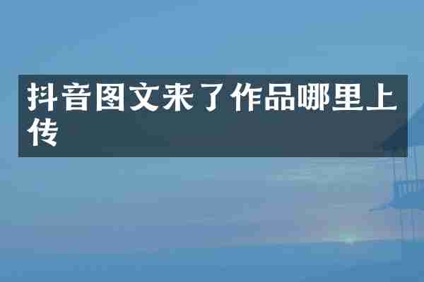 抖音图文来了作品哪里上传