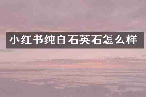 小红书纯白石英石怎么样