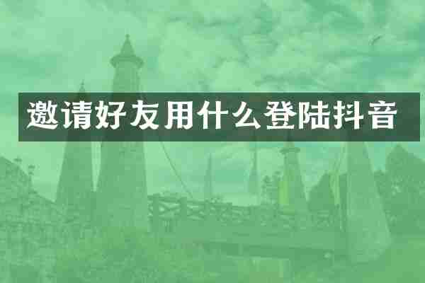 邀请好友用什么登陆抖音