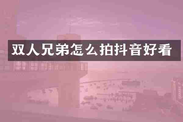 双人兄弟怎么拍抖音好看