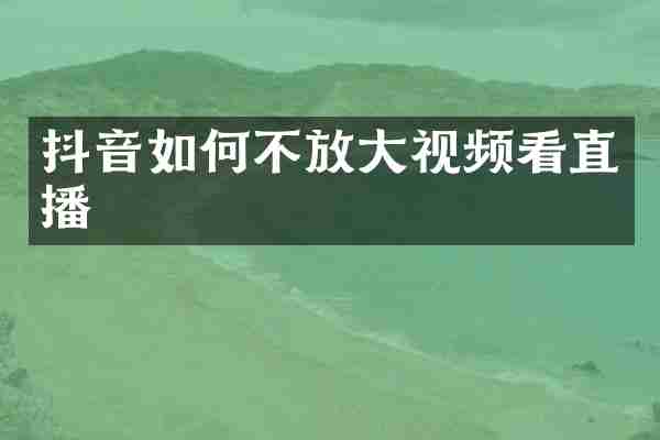 抖音如何不放大视频看直播
