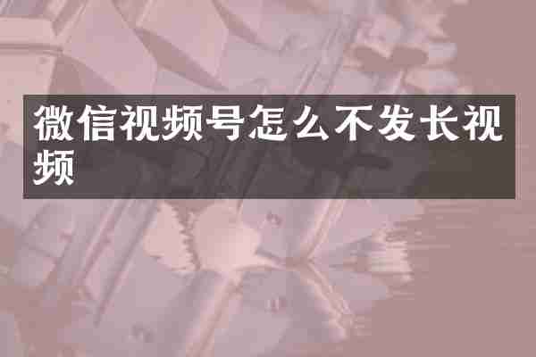 微信视频号怎么不发长视频