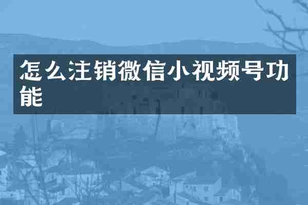 怎么注销微信小视频号功能