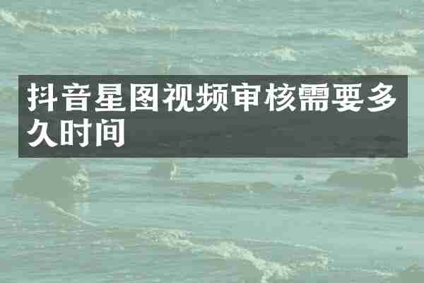 抖音星图视频审核需要多久时间