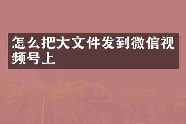 怎么把大文件发到微信视频号上