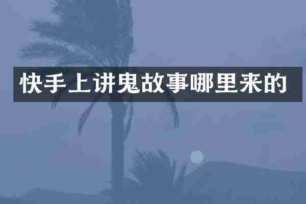 快手上讲鬼故事哪里来的