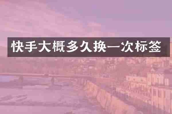 快手大概多久换一次标签