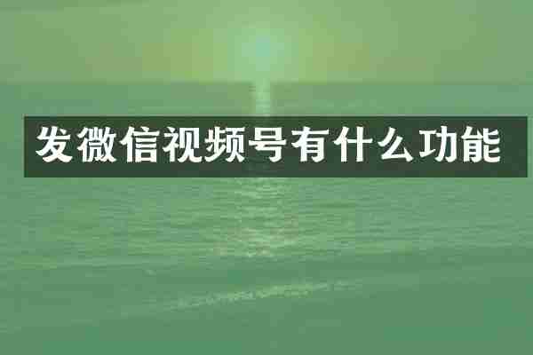 发微信视频号有什么功能