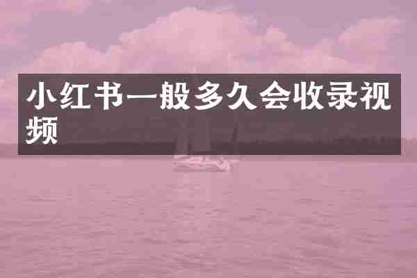 小红书一般多久会收录视频