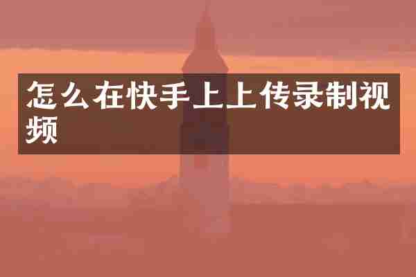 怎么在快手上上传录制视频