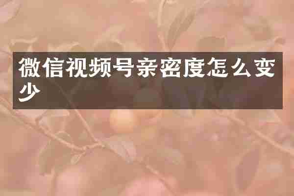 微信视频号亲密度怎么变少
