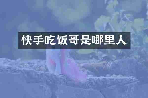 快手吃饭哥是哪里人