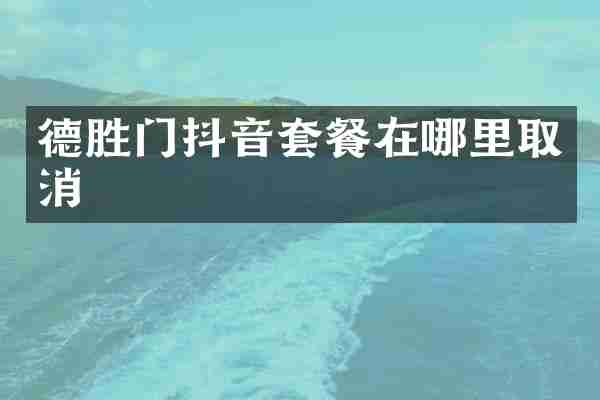 德胜门抖音套餐在哪里取消