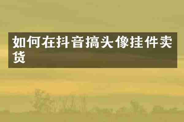 如何在抖音搞头像挂件卖货