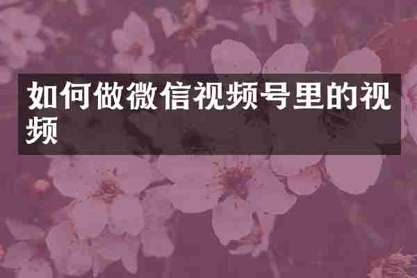 如何做微信视频号里的视频