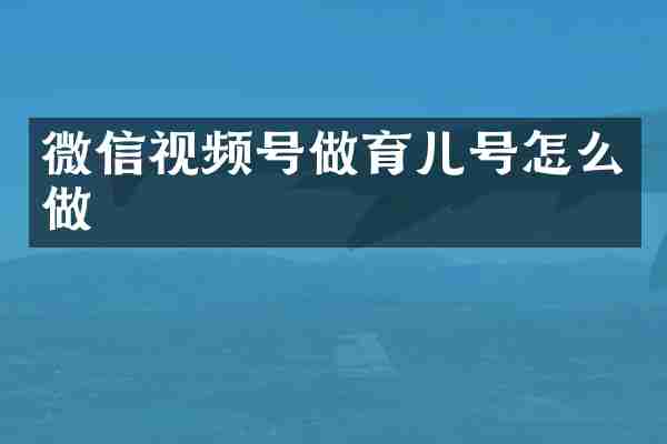 微信视频号做育儿号怎么做