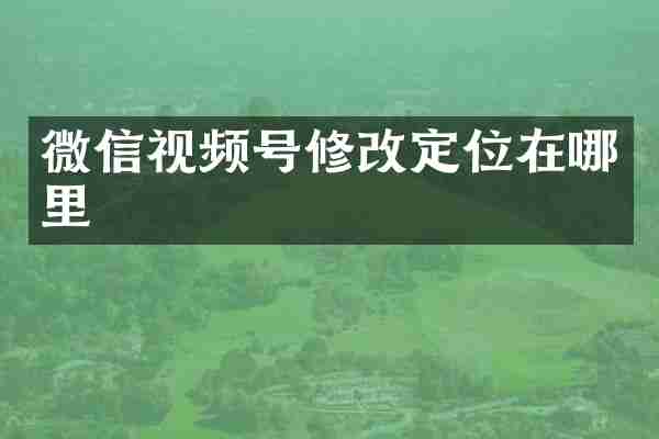 微信视频号修改定位在哪里