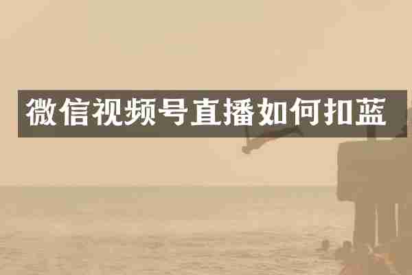 微信视频号直播如何扣蓝