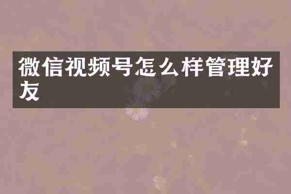 微信视频号怎么样管理好友