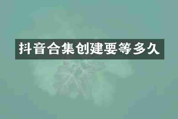 抖音合集创建要等多久