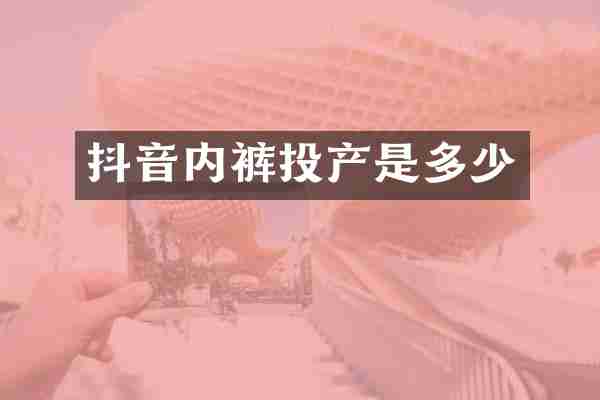 抖音内裤投产是多少