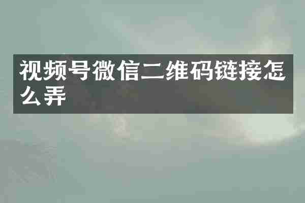 视频号微信二维码链接怎么弄