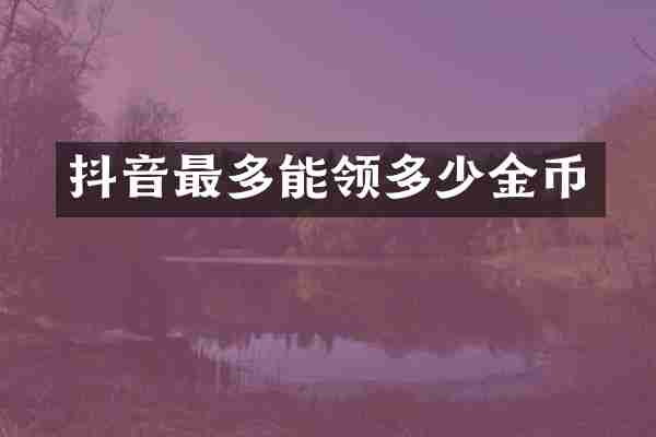 抖音最多能领多少金币