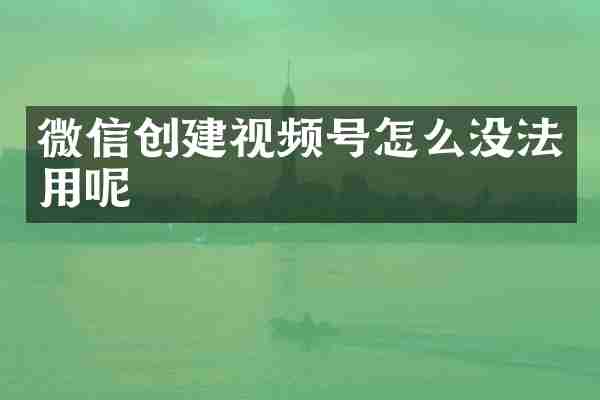 微信创建视频号怎么没法用呢