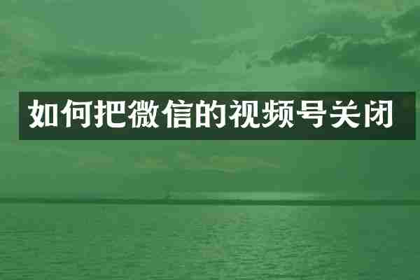 如何把微信的视频号关闭