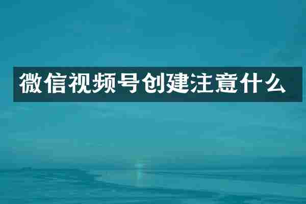微信视频号创建注意什么