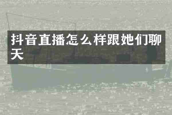 抖音直播怎么样跟她们聊天