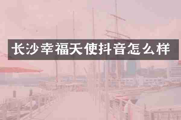 长沙幸福天使抖音怎么样