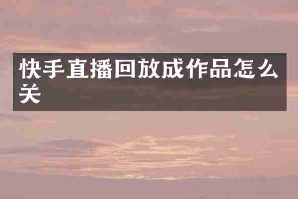 快手直播回放成作品怎么关