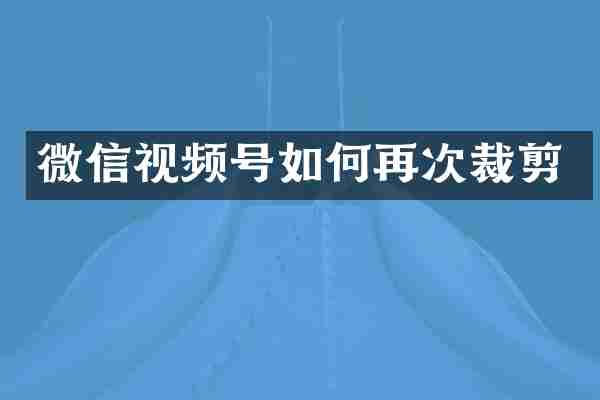 微信视频号如何再次裁剪